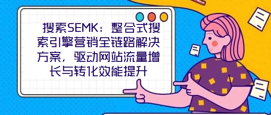  搜索SEMK：整合式搜索引擎營(yíng)銷全鏈路解決方案，驅(qū)動(dòng)網(wǎng)站流量增長(zhǎng)與轉(zhuǎn)化效能提升