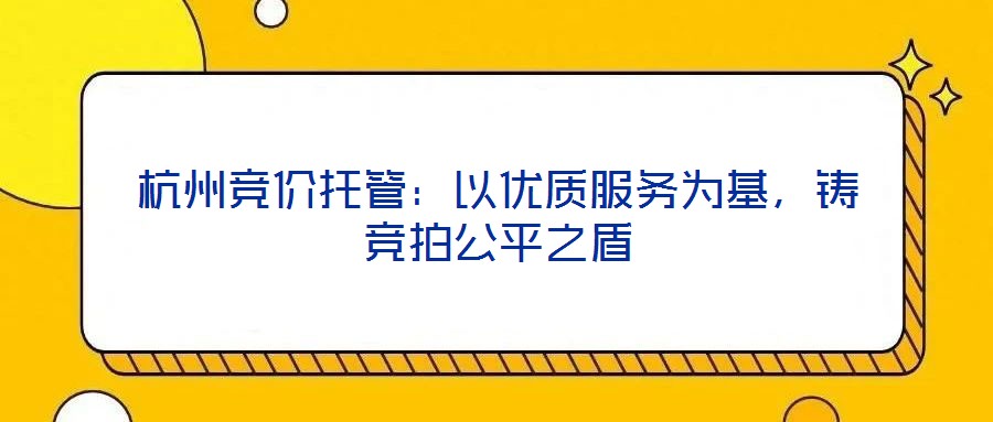 杭州競價托管：以優(yōu)質(zhì)服務為基，鑄競拍公平之盾