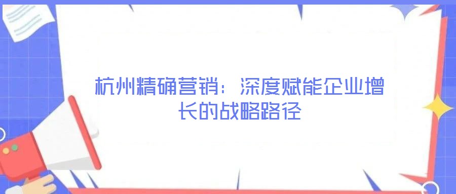 杭州精確營(yíng)銷：深度賦能企業(yè)增長(zhǎng)的戰(zhàn)略路徑