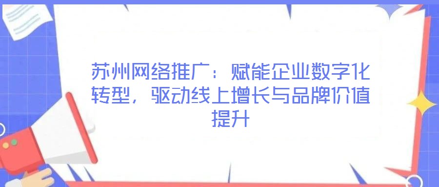 蘇州網絡推廣：賦能企業數字化轉型，驅動線上增長與品牌價值提升
