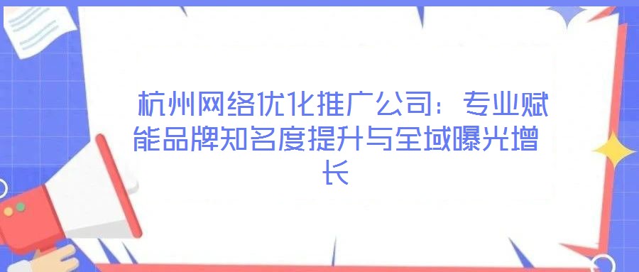 杭州網(wǎng)絡(luò)優(yōu)化推廣公司:專業(yè)賦能品牌知名度提升與全域曝光增長