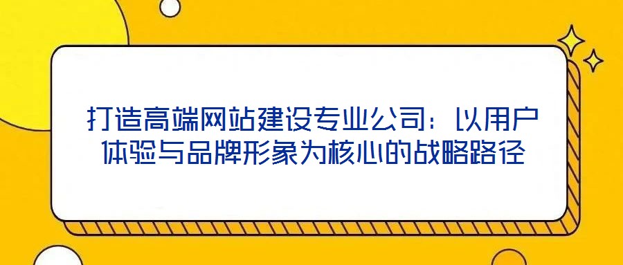 打造高端網站建設專業公司:以用戶體驗與品牌形象為核心的戰略路徑