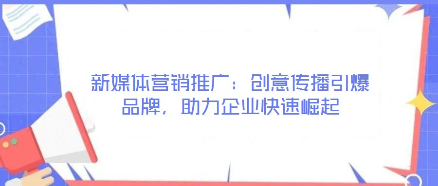 新媒體營銷推廣：創(chuàng)意傳播引爆品牌，助力企業(yè)快速崛起