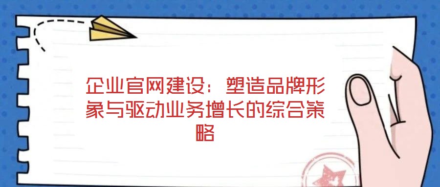 企業(yè)官網(wǎng)建設：塑造品牌形象與驅(qū)動業(yè)務增長的綜合策略