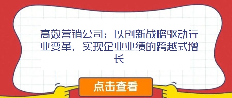 高效營銷公司：以創新戰略驅動行業變革，實現企業業績的跨越式增長