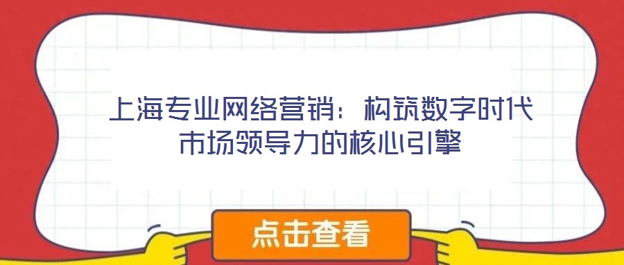上海專業網絡營銷：構筑數字時代市場領導力的核心引擎