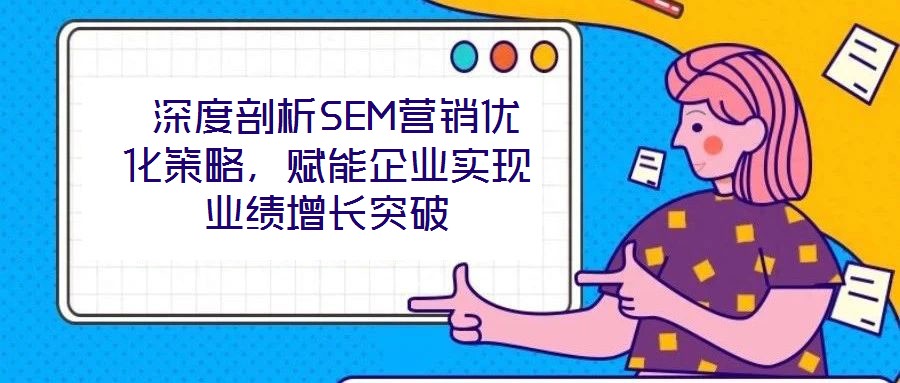 深度剖析SEM營銷優(yōu)化策略,賦能企業(yè)實現(xiàn)業(yè)績增長突破