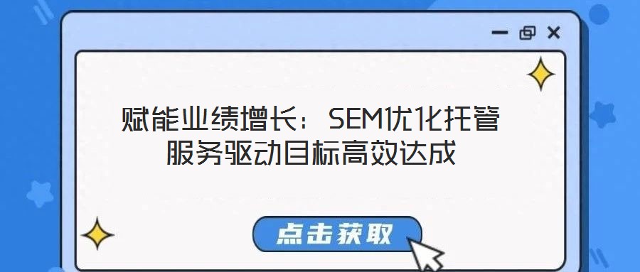 賦能業(yè)績增長：SEM優(yōu)化托管服務(wù)驅(qū)動目標(biāo)高效達(dá)成