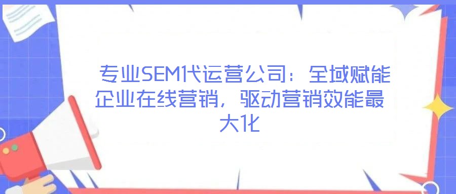  專業(yè)SEM代運(yùn)營公司：全域賦能企業(yè)在線營銷，驅(qū)動(dòng)營銷效能最大化