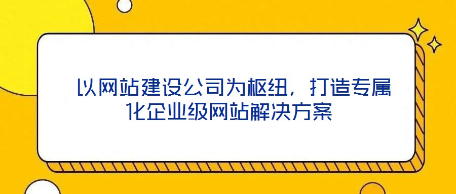  以網(wǎng)站建設(shè)公司為樞紐，打造專屬化企業(yè)級網(wǎng)站解決方案