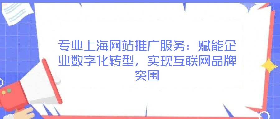 專業(yè)上海網(wǎng)站推廣服務：賦能企業(yè)數(shù)字化轉(zhuǎn)型，實現(xiàn)互聯(lián)網(wǎng)品牌突圍