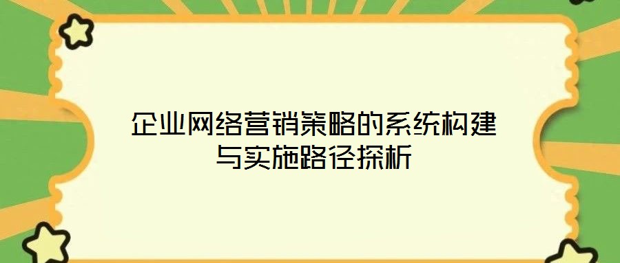 企業(yè)網(wǎng)絡(luò)營銷策略的系統(tǒng)構(gòu)建與實(shí)施路徑探析