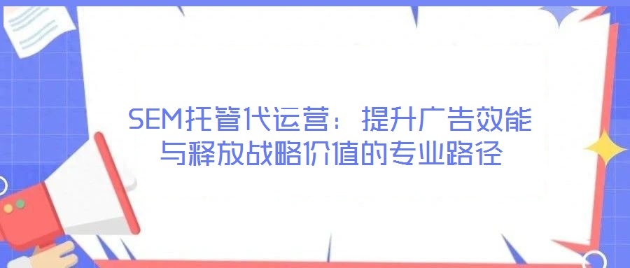 SEM托管代運營：提升廣告效能與釋放戰略價值的專業路徑