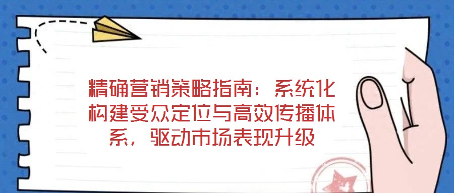 精確營銷策略指南：系統化構建受眾定位與高效傳播體系，驅動市場表現升級