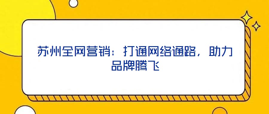 蘇州全網(wǎng)營(yíng)銷(xiāo)：打通網(wǎng)絡(luò)通路，助力品牌騰飛