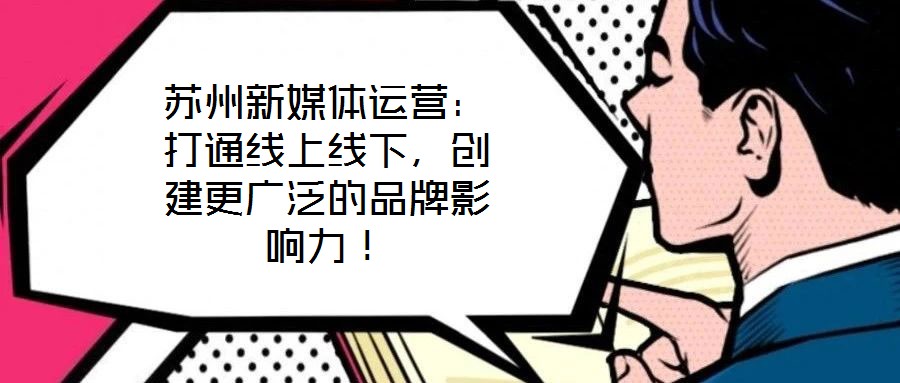 蘇州新媒體運(yùn)營(yíng)：打通線上線下，創(chuàng)建更廣泛的品牌影響力！