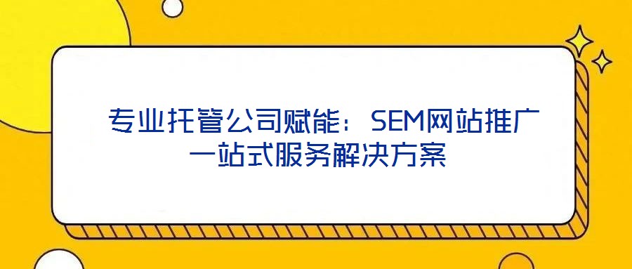 專業(yè)托管公司賦能:SEM網(wǎng)站推廣一站式服務(wù)解決方案