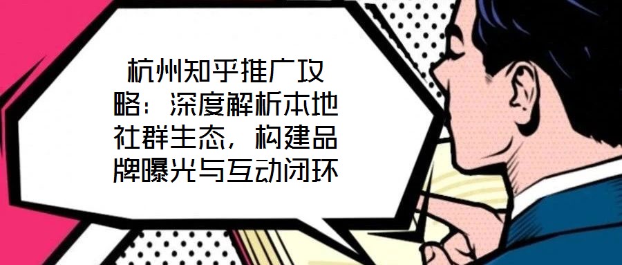 杭州知乎推廣攻略：深度解析本地社群生態(tài)，構(gòu)建品牌曝光與互動閉環(huán)