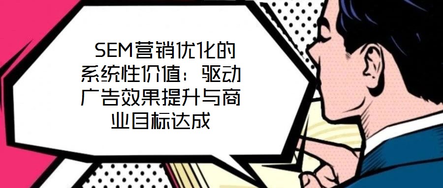  SEM營銷優(yōu)化的系統(tǒng)性價值：驅(qū)動廣告效果提升與商業(yè)目標(biāo)達(dá)成