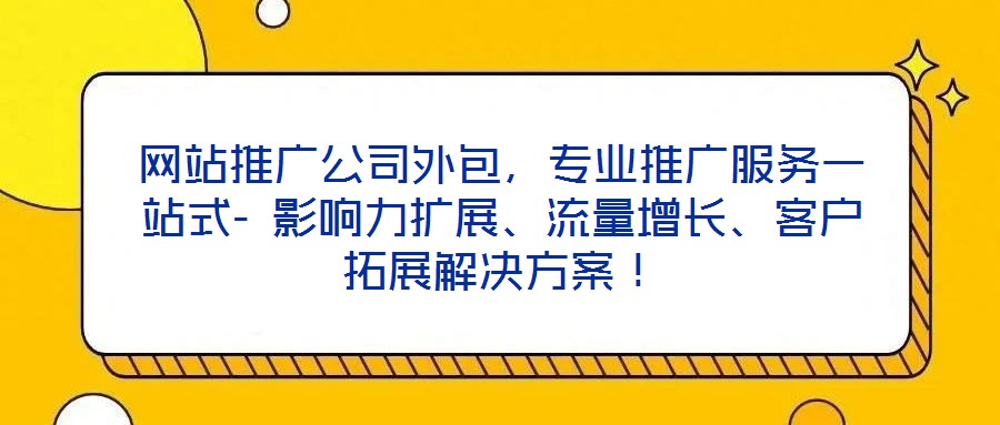 網(wǎng)站推廣公司外包，專業(yè)推廣服務(wù)一站式- 影響力擴展、流量增長、客戶拓展解決方案！