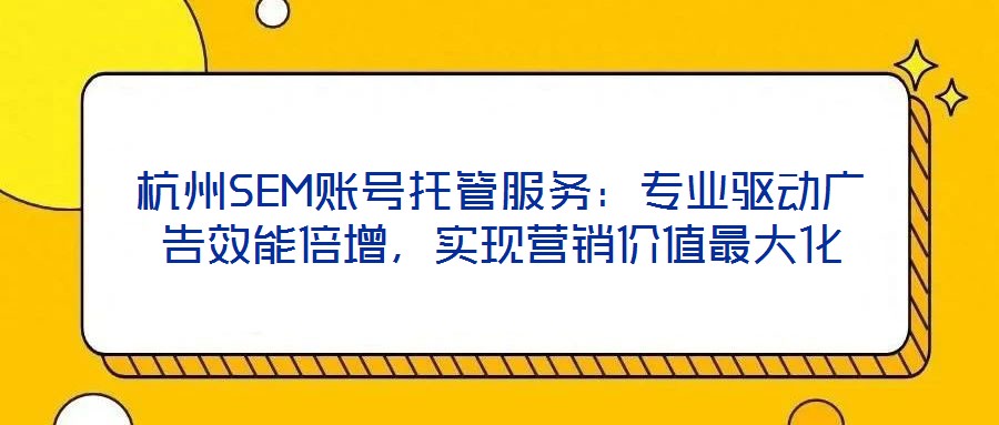 杭州SEM賬號托管服務：專業驅動廣告效能倍增，實現營銷價值最大化
