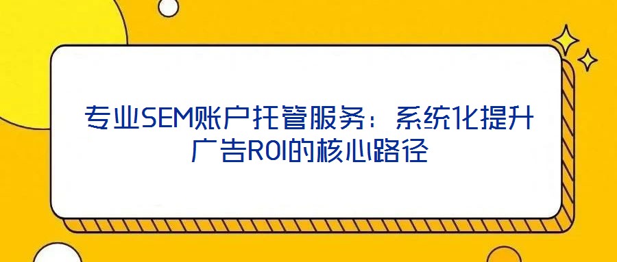 專業SEM賬戶托管服務:系統化提升廣告ROI的核心路徑