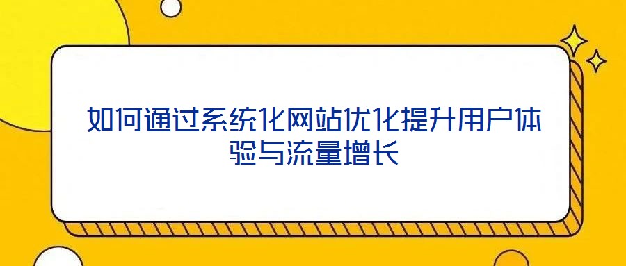 如何通過系統(tǒng)化網(wǎng)站優(yōu)化提升用戶體驗(yàn)與流量增長(zhǎng)