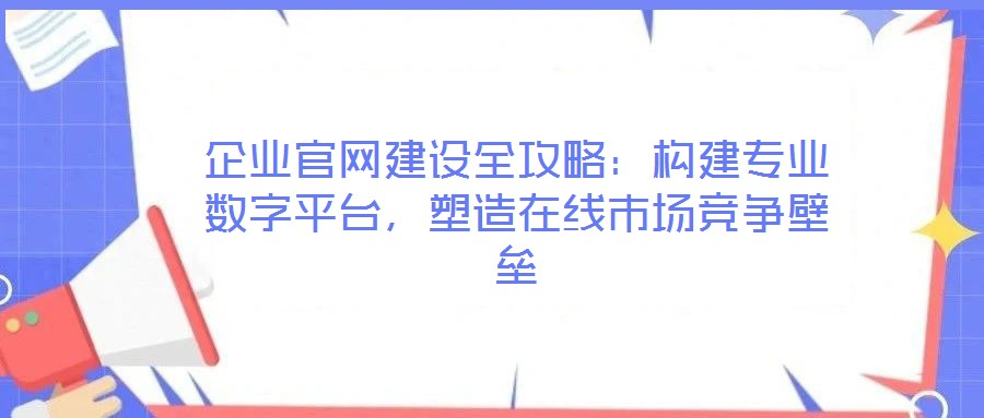 企業官網建設全攻略:構建專業數字平臺,塑造在線市場競爭壁壘