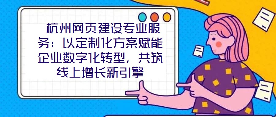  杭州網(wǎng)頁建設(shè)專業(yè)服務(wù)：以定制化方案賦能企業(yè)數(shù)字化轉(zhuǎn)型，共筑線上增長新引擎