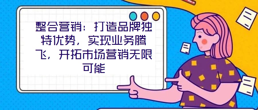整合營銷：打造品牌獨特優勢，實現業務騰飛，開拓市場營銷無限可能