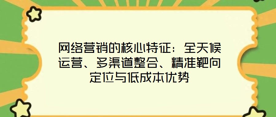 網絡營銷的核心特征：全天候運營、多渠道整合、精準靶向定位與低成本優勢