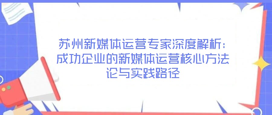  蘇州新媒體運營專家深度解析：成功企業(yè)的新媒體運營核心方法論與實踐路徑