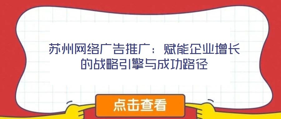 蘇州網(wǎng)絡(luò)廣告推廣：賦能企業(yè)增長(zhǎng)的戰(zhàn)略引擎與成功路徑