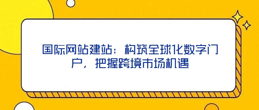 國(guó)際網(wǎng)站建站：構(gòu)筑全球化數(shù)字門戶，把握跨境市場(chǎng)機(jī)遇