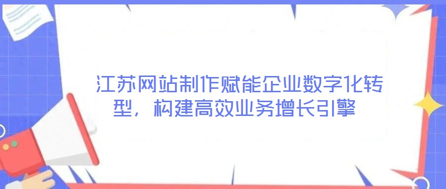  江蘇網站制作賦能企業數字化轉型，構建高效業務增長引擎