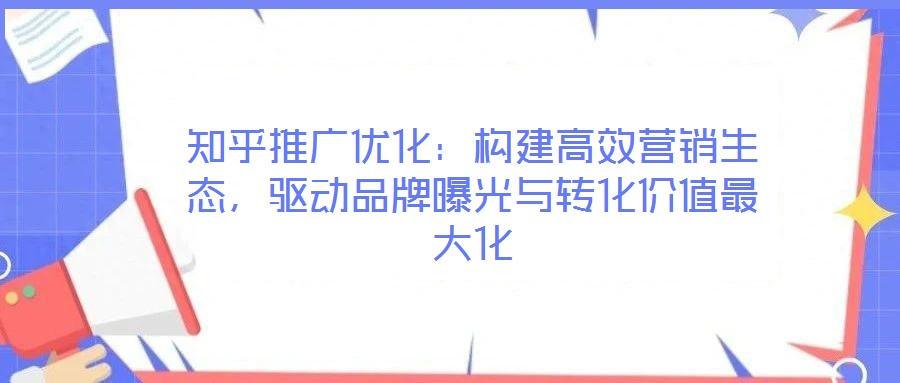 知乎推廣優(yōu)化：構(gòu)建高效營(yíng)銷(xiāo)生態(tài)，驅(qū)動(dòng)品牌曝光與轉(zhuǎn)化價(jià)值最大化