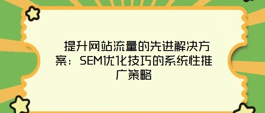  提升網(wǎng)站流量的先進(jìn)解決方案：SEM優(yōu)化技巧的系統(tǒng)性推廣策略