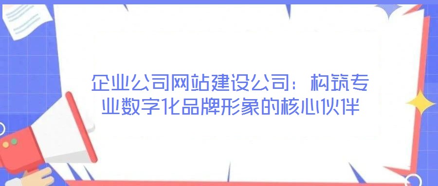企業(yè)公司網(wǎng)站建設公司：構筑專業(yè)數(shù)字化品牌形象的核心伙伴