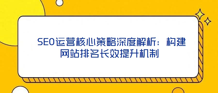  SEO運營核心策略深度解析：構建網站排名長效提升機制