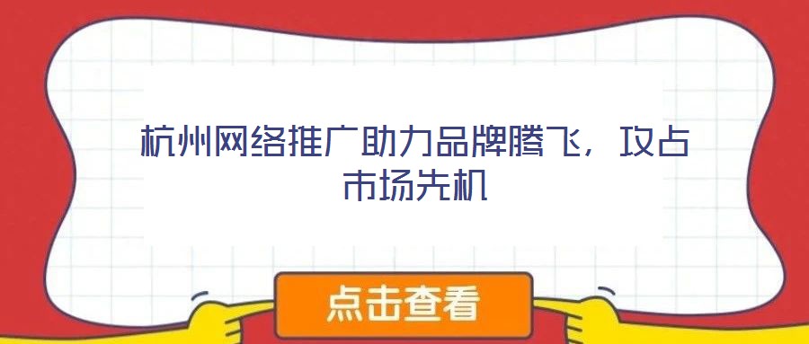 杭州網絡推廣助力品牌騰飛，攻占市場先機
