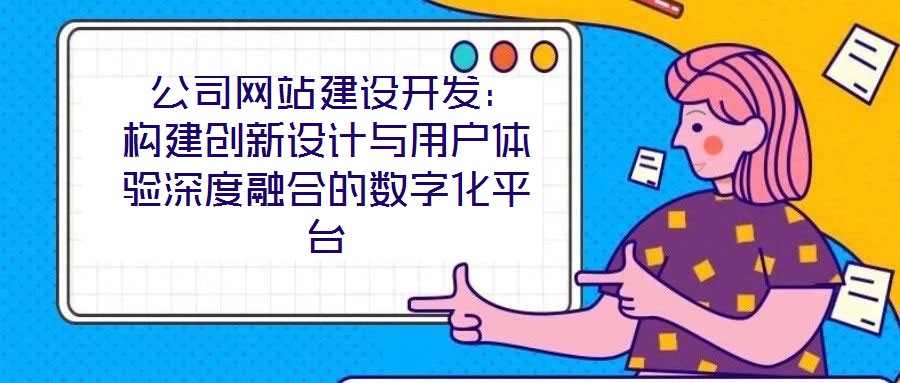  公司網(wǎng)站建設(shè)開(kāi)發(fā)：構(gòu)建創(chuàng)新設(shè)計(jì)與用戶體驗(yàn)深度融合的數(shù)字化平臺(tái)