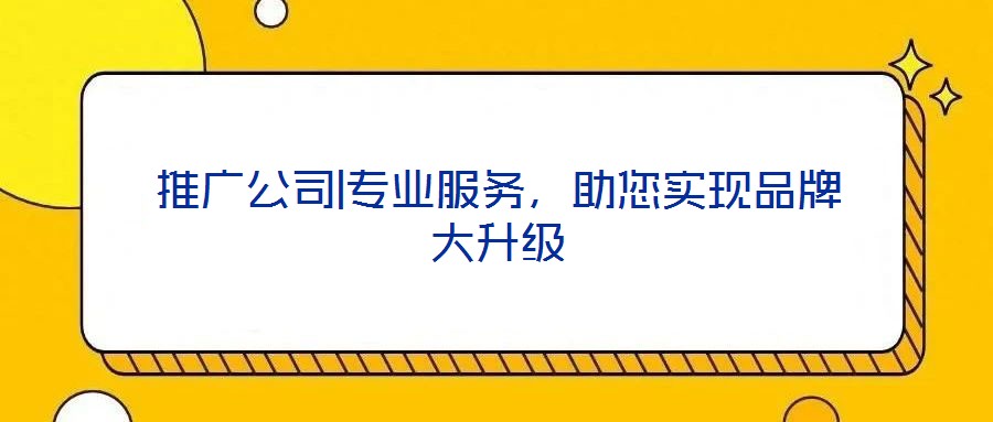 推廣公司|專業(yè)服務(wù)，助您實現(xiàn)品牌大升級