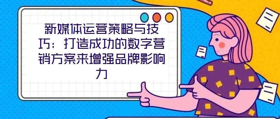 新媒體運(yùn)營(yíng)策略與技巧：打造成功的數(shù)字營(yíng)銷(xiāo)方案來(lái)增強(qiáng)品牌影響力
