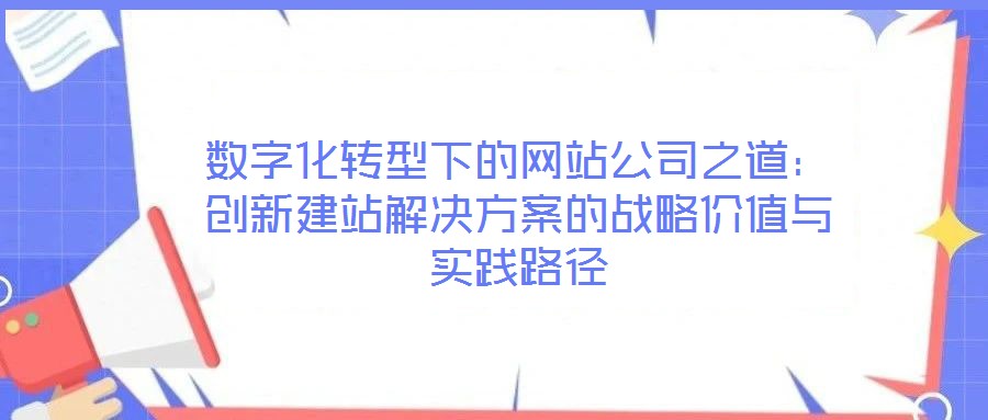 數(shù)字化轉(zhuǎn)型下的網(wǎng)站公司之道：創(chuàng)新建站解決方案的戰(zhàn)略價值與實踐路徑
