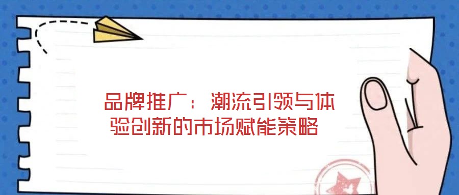  品牌推廣：潮流引領與體驗創新的市場賦能策略