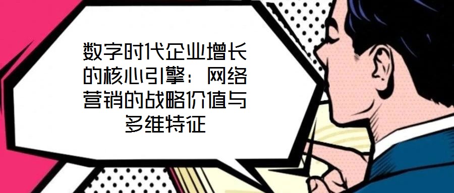 數(shù)字時(shí)代企業(yè)增長(zhǎng)的核心引擎：網(wǎng)絡(luò)營(yíng)銷(xiāo)的戰(zhàn)略?xún)r(jià)值與多維特征