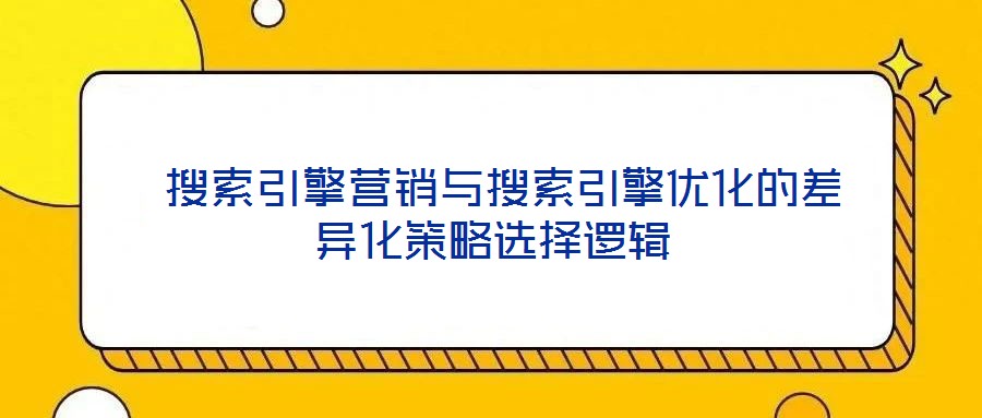  搜索引擎營(yíng)銷與搜索引擎優(yōu)化的差異化策略選擇邏輯