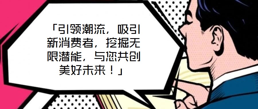 「引領(lǐng)潮流，吸引新消費(fèi)者，挖掘無(wú)限潛能，與您共創(chuàng)美好未來(lái)！」
