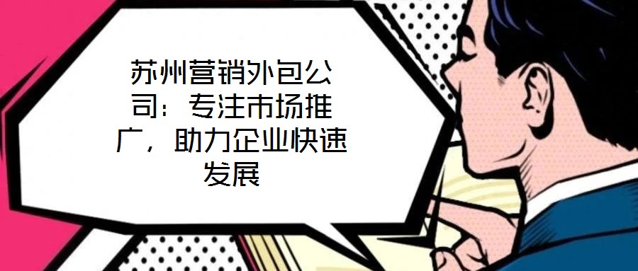 蘇州營(yíng)銷外包公司：專注市場(chǎng)推廣，助力企業(yè)快速發(fā)展