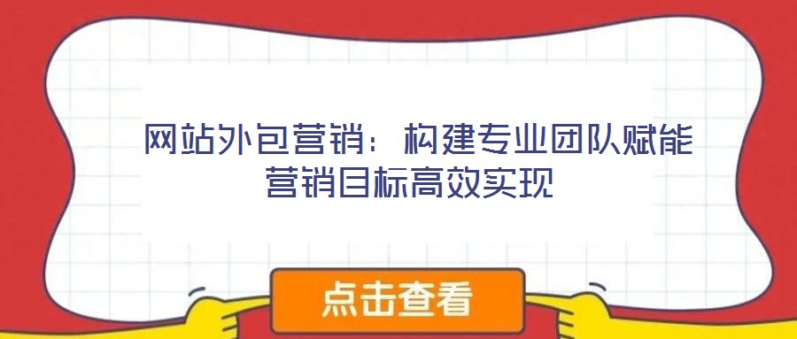  網站外包營銷：構建專業團隊賦能營銷目標高效實現